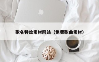 长治歌名特效素材网站（免费歌曲素材）